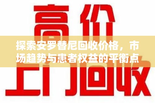 大连探索安罗替尼回收价格，市场趋势与患者权益的平衡点