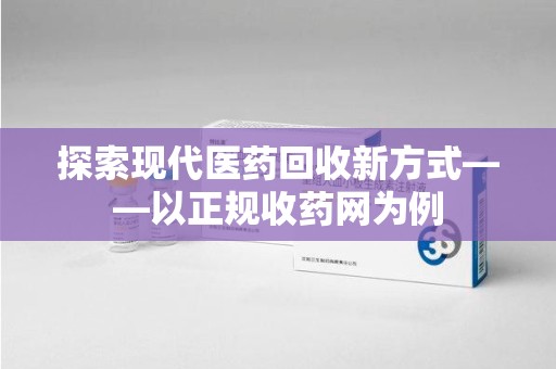 大连探索现代医药回收新方式——以正规收药网为例