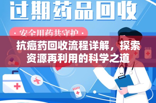 大连抗癌药回收流程详解，探索资源再利用的科学之道