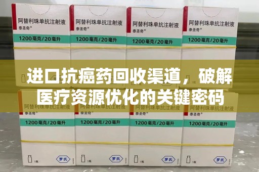大连进口抗癌药回收渠道，破解医疗资源优化的关键密码