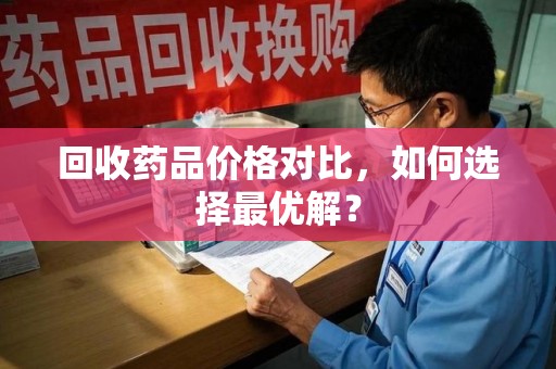 大连回收药品价格对比，如何选择最优解？