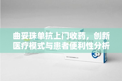 大连曲妥珠单抗上门收药，创新医疗模式与患者便利性分析