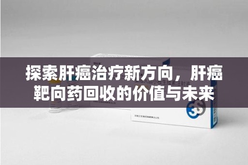 大连探索肝癌治疗新方向，肝癌靶向药回收的价值与未来