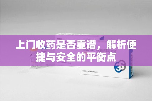 大连上门收药是否靠谱，解析便捷与安全的平衡点