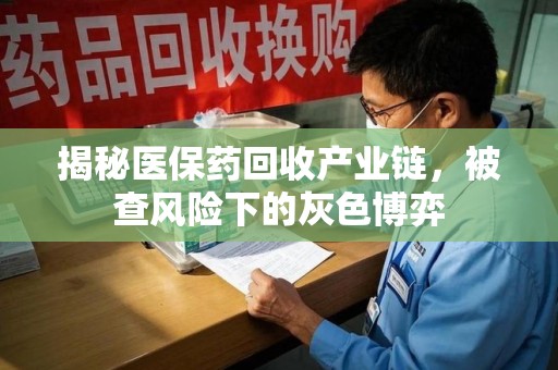 大连揭秘医保药回收产业链，被查风险下的灰色博弈