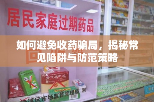 大连如何避免收药骗局，揭秘常见陷阱与防范策略