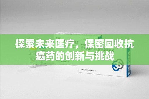 大连探索未来医疗，保密回收抗癌药的创新与挑战