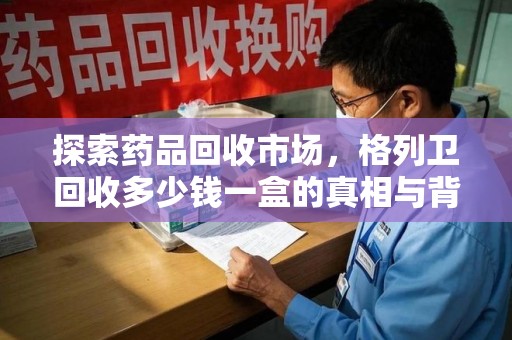 大连探索药品回收市场，格列卫回收多少钱一盒的真相与背后的故事
