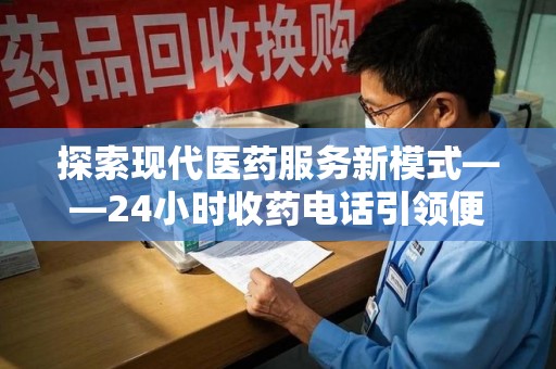 大连探索现代医药服务新模式——24小时收药电话引领便捷与安全