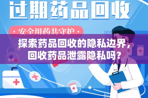大连探索药品回收的隐私边界，回收药品泄露隐私吗？