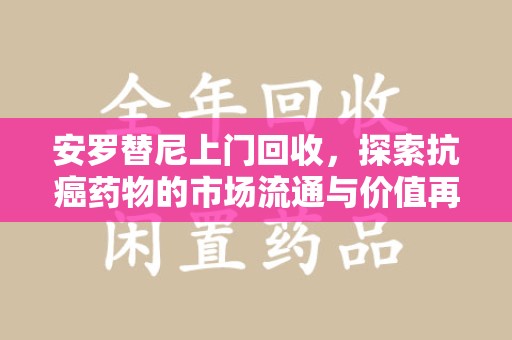 大连安罗替尼上门回收，探索抗癌药物的市场流通与价值再生