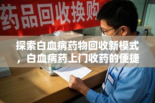 大连探索白血病药物回收新模式，白血病药上门收药的便捷与挑战