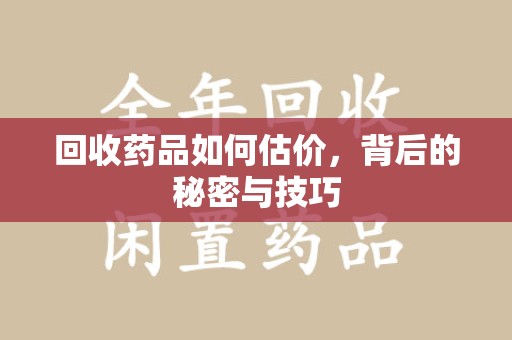 大连回收药品如何估价，背后的秘密与技巧