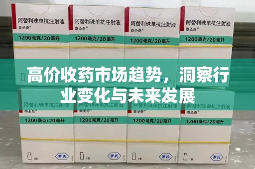 大连高价收药市场趋势，洞察行业变化与未来发展