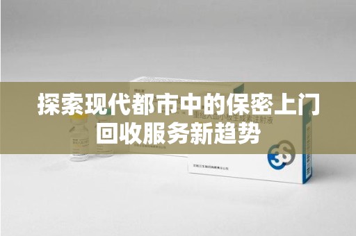 大连探索现代都市中的保密上门回收服务新趋势