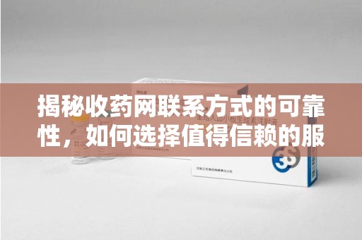 大连揭秘收药网联系方式的可靠性，如何选择值得信赖的服务平台