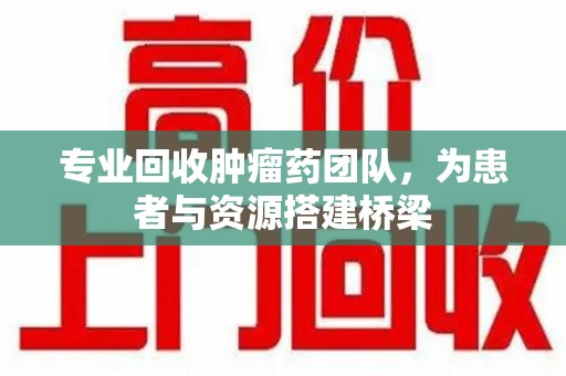 大连专业回收肿瘤药团队，为患者与资源搭建桥梁