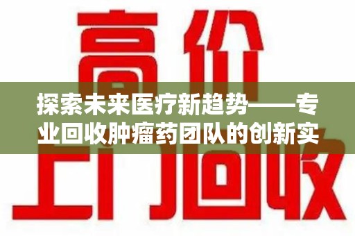 大连探索未来医疗新趋势——专业回收肿瘤药团队的创新实践与社会价值
