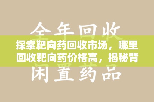 大连探索靶向药回收市场，哪里回收靶向药价格高，揭秘背后的秘密