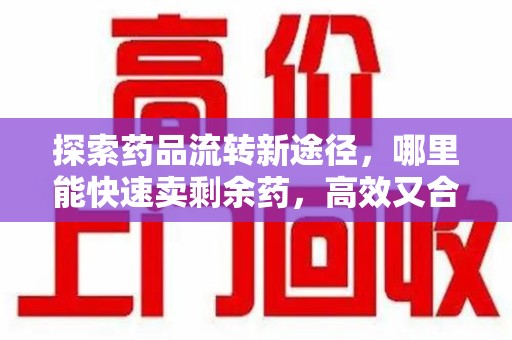 大连探索药品流转新途径，哪里能快速卖剩余药，高效又合规