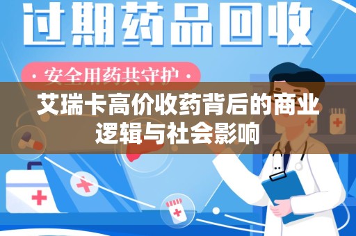 大连艾瑞卡高价收药背后的商业逻辑与社会影响