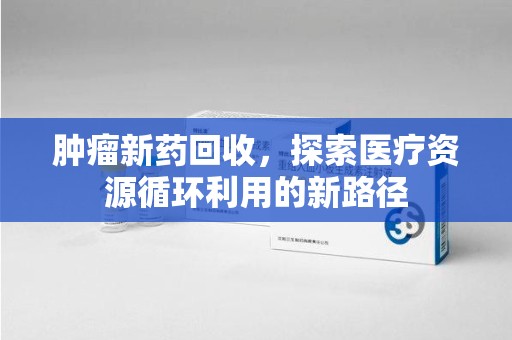 大连肿瘤新药回收，探索医疗资源循环利用的新路径