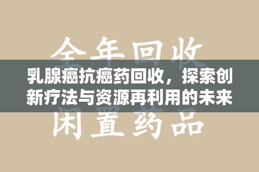 大连乳腺癌抗癌药回收，探索创新疗法与资源再利用的未来