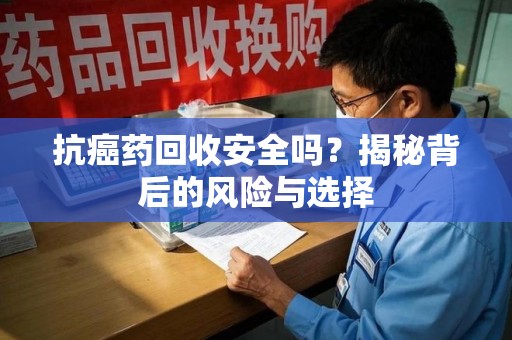 大连抗癌药回收安全吗？揭秘背后的风险与选择