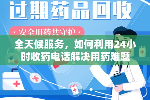 大连全天候服务，如何利用24小时收药电话解决用药难题