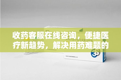 大连收药客服在线咨询，便捷医疗新趋势，解决用药难题的高效途径