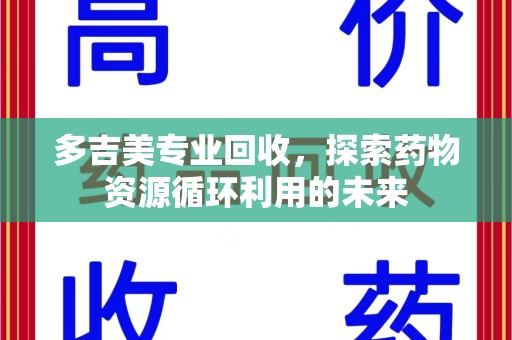 大连多吉美专业回收，探索药物资源循环利用的未来