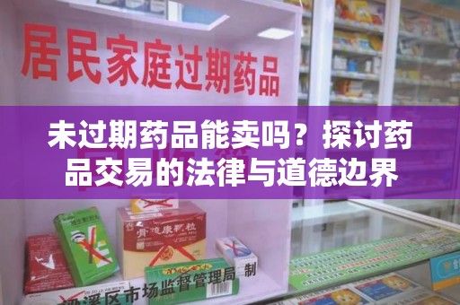 大连未过期药品能卖吗？探讨药品交易的法律与道德边界