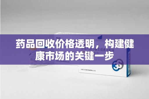 大连药品回收价格透明，构建健康市场的关键一步