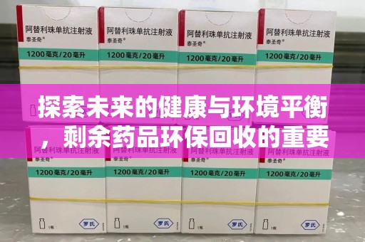 大连探索未来的健康与环境平衡，剩余药品环保回收的重要性