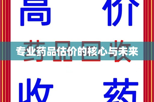 大连专业药品估价的核心与未来