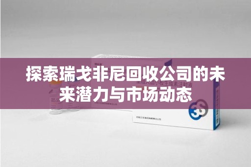 大连探索瑞戈非尼回收公司的未来潜力与市场动态