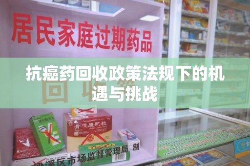 大连抗癌药回收政策法规下的机遇与挑战