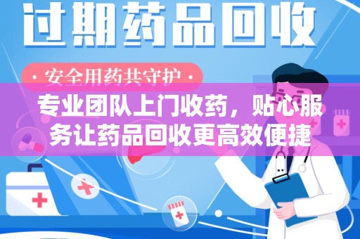 大连专业团队上门收药，贴心服务让药品回收更高效便捷