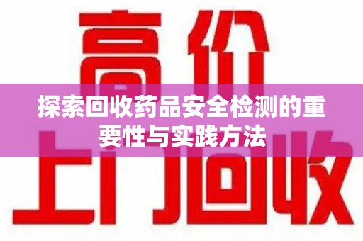 大连探索回收药品安全检测的重要性与实践方法