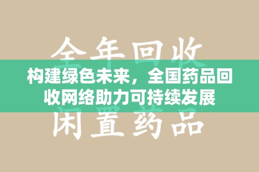 大连构建绿色未来，全国药品回收网络助力可持续发展