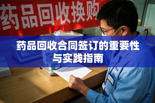 大连药品回收合同签订的重要性与实践指南
