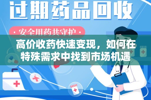 大连高价收药快速变现，如何在特殊需求中找到市场机遇