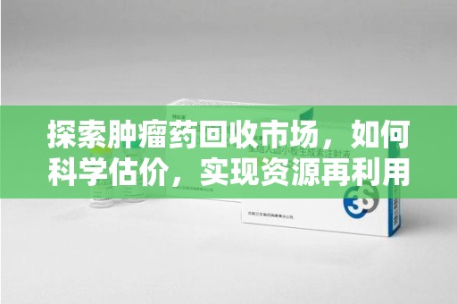 大连探索肿瘤药回收市场，如何科学估价，实现资源再利用？