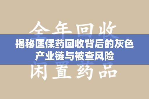 大连揭秘医保药回收背后的灰色产业链与被查风险