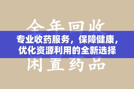 大连专业收药服务，保障健康，优化资源利用的全新选择