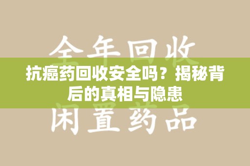 大连抗癌药回收安全吗？揭秘背后的真相与隐患