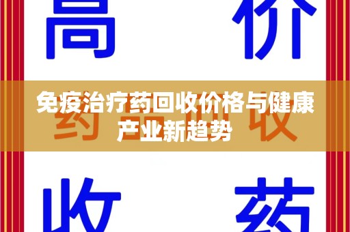 大连免疫治疗药回收价格与健康产业新趋势