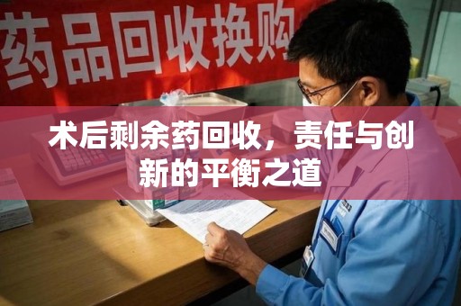 大连术后剩余药回收，责任与创新的平衡之道