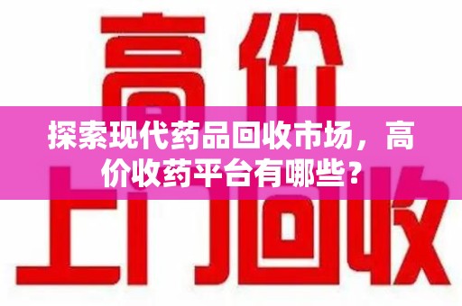 大连探索现代药品回收市场，高价收药平台有哪些？