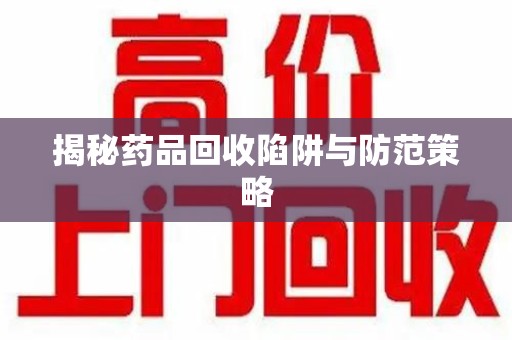 大连揭秘药品回收陷阱与防范策略